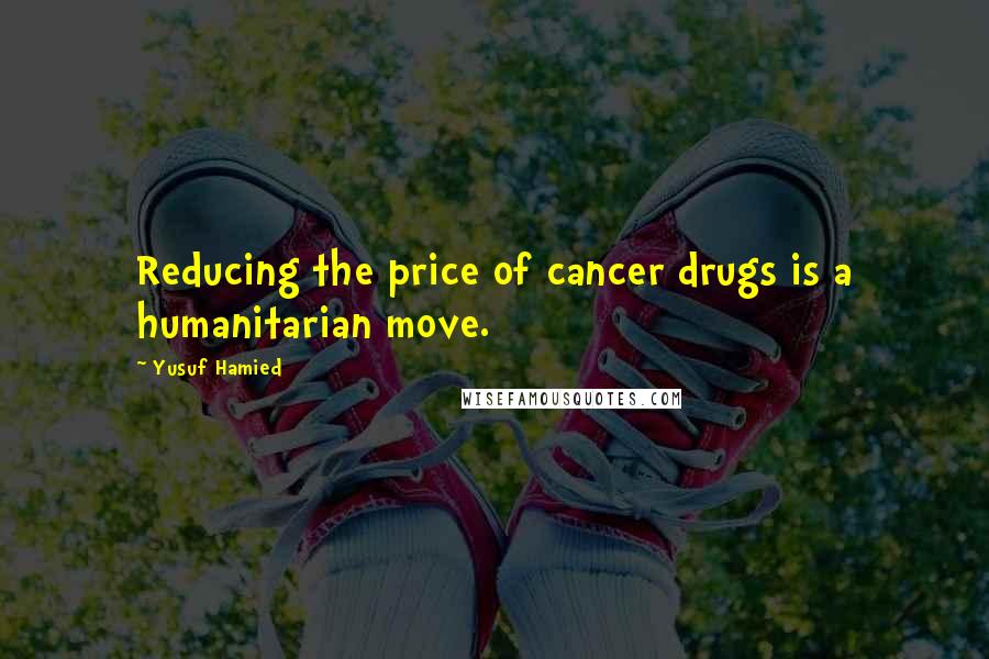 Yusuf Hamied Quotes: Reducing the price of cancer drugs is a humanitarian move.