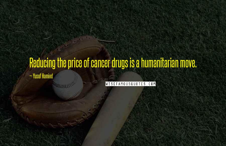 Yusuf Hamied Quotes: Reducing the price of cancer drugs is a humanitarian move.