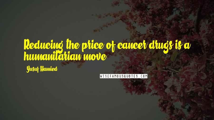 Yusuf Hamied Quotes: Reducing the price of cancer drugs is a humanitarian move.