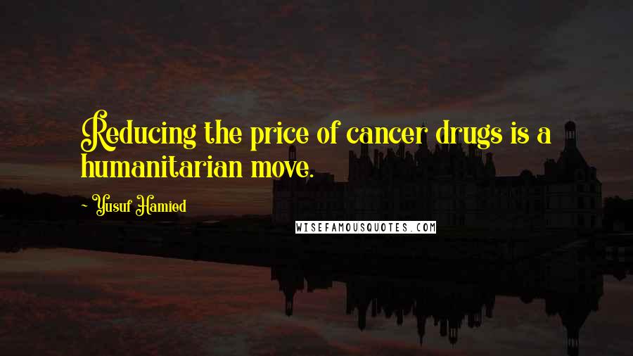 Yusuf Hamied Quotes: Reducing the price of cancer drugs is a humanitarian move.