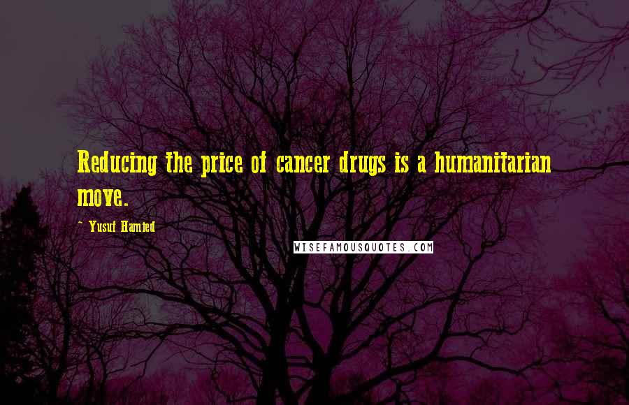 Yusuf Hamied Quotes: Reducing the price of cancer drugs is a humanitarian move.