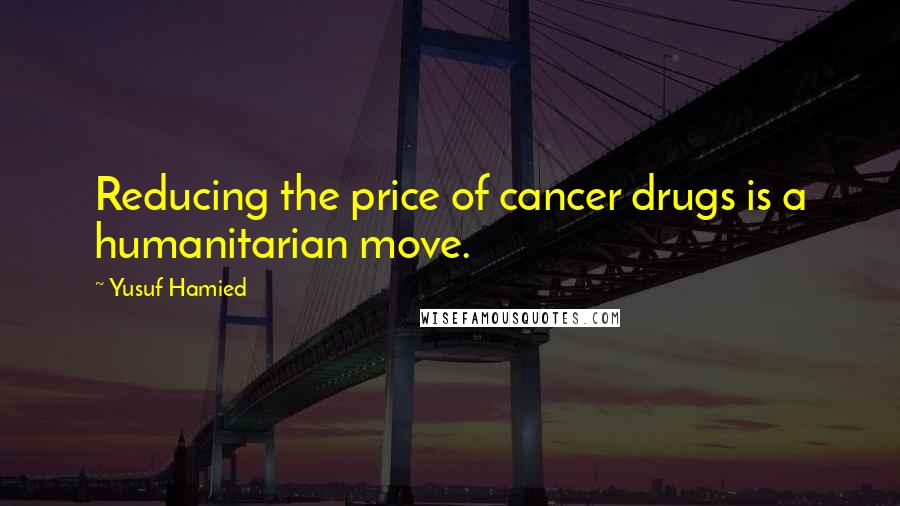 Yusuf Hamied Quotes: Reducing the price of cancer drugs is a humanitarian move.