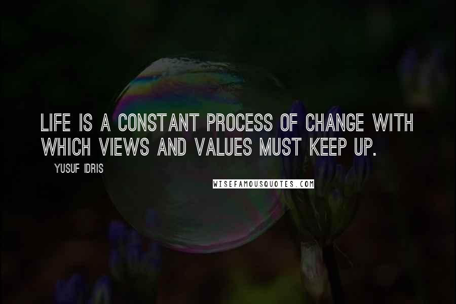 Yusuf Idris Quotes: Life is a constant process of change with which views and values must keep up.