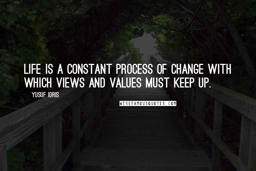 Yusuf Idris Quotes: Life is a constant process of change with which views and values must keep up.