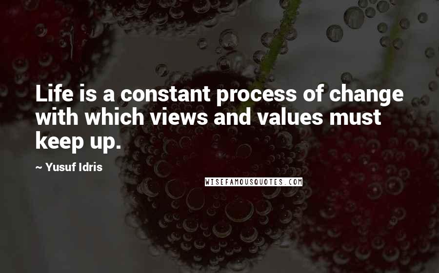 Yusuf Idris Quotes: Life is a constant process of change with which views and values must keep up.