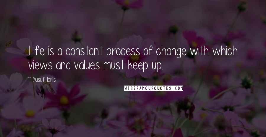 Yusuf Idris Quotes: Life is a constant process of change with which views and values must keep up.