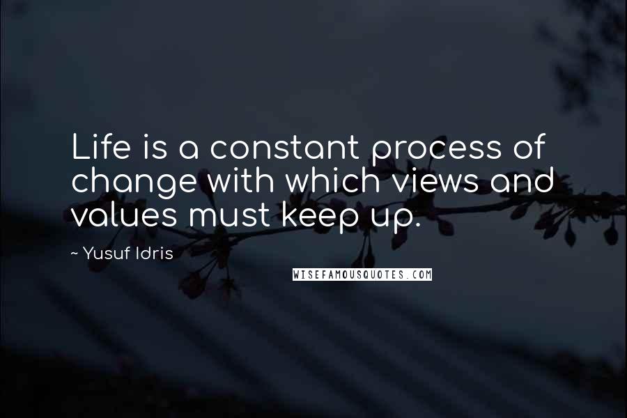 Yusuf Idris Quotes: Life is a constant process of change with which views and values must keep up.