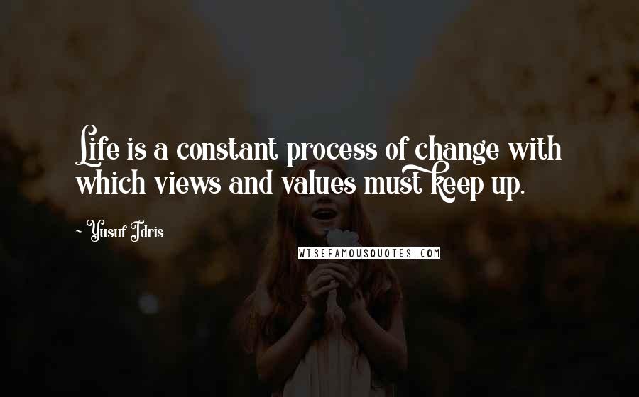 Yusuf Idris Quotes: Life is a constant process of change with which views and values must keep up.
