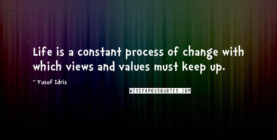 Yusuf Idris Quotes: Life is a constant process of change with which views and values must keep up.