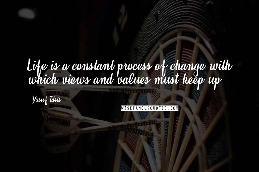 Yusuf Idris Quotes: Life is a constant process of change with which views and values must keep up.