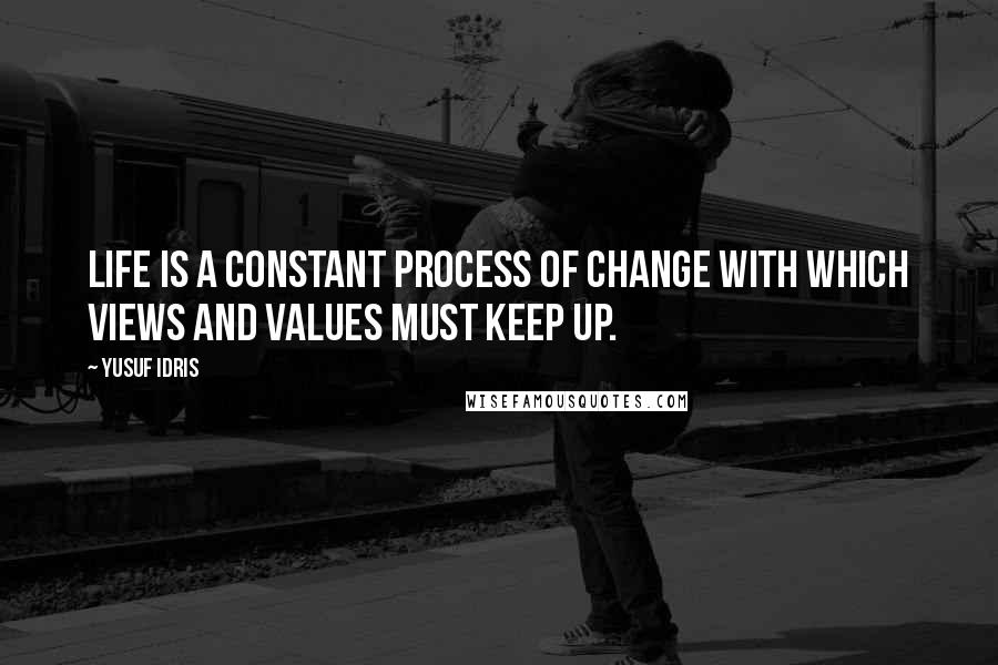 Yusuf Idris Quotes: Life is a constant process of change with which views and values must keep up.