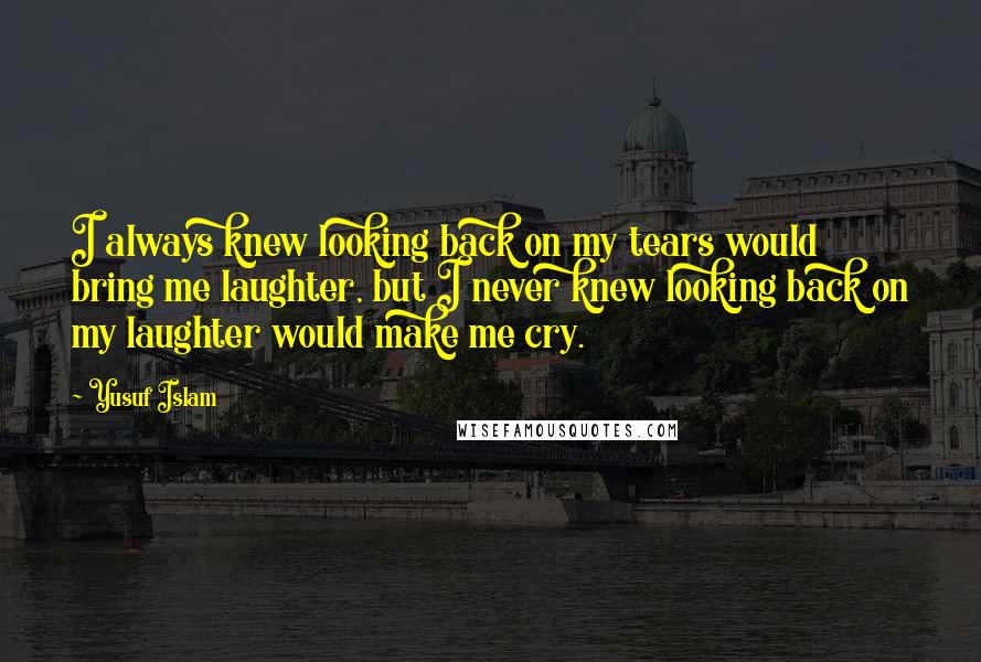 Yusuf Islam Quotes: I always knew looking back on my tears would bring me laughter, but I never knew looking back on my laughter would make me cry.