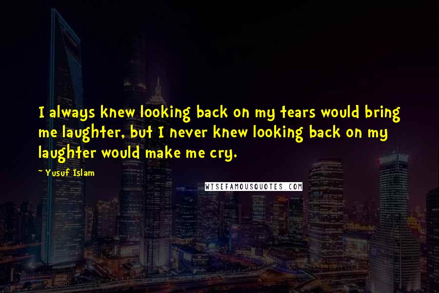 Yusuf Islam Quotes: I always knew looking back on my tears would bring me laughter, but I never knew looking back on my laughter would make me cry.