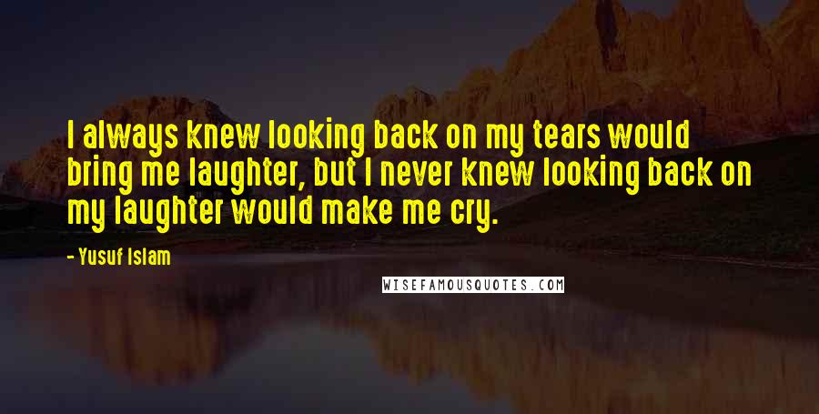 Yusuf Islam Quotes: I always knew looking back on my tears would bring me laughter, but I never knew looking back on my laughter would make me cry.