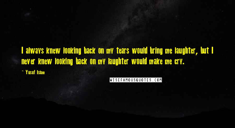 Yusuf Islam Quotes: I always knew looking back on my tears would bring me laughter, but I never knew looking back on my laughter would make me cry.