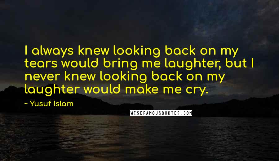 Yusuf Islam Quotes: I always knew looking back on my tears would bring me laughter, but I never knew looking back on my laughter would make me cry.