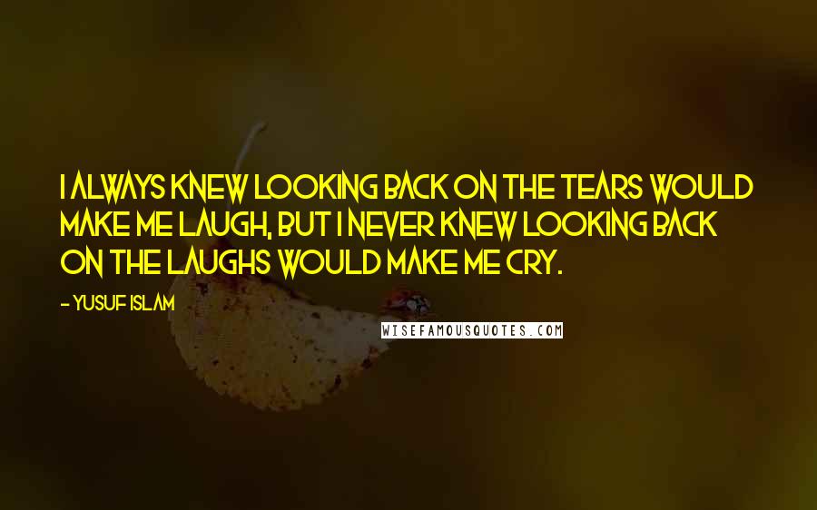 Yusuf Islam Quotes: I always knew looking back on the tears would make me laugh, but I never knew looking back on the laughs would make me cry.