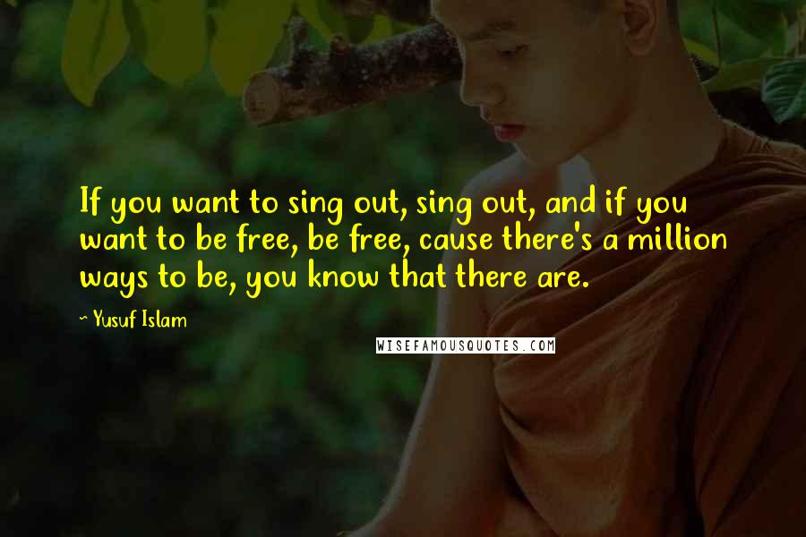 Yusuf Islam Quotes: If you want to sing out, sing out, and if you want to be free, be free, cause there's a million ways to be, you know that there are.