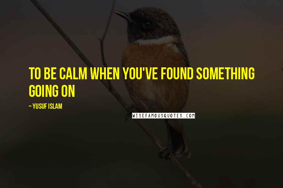 Yusuf Islam Quotes: To be calm when you've found something going on