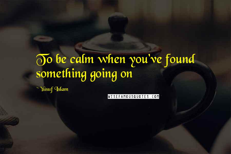 Yusuf Islam Quotes: To be calm when you've found something going on