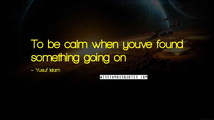Yusuf Islam Quotes: To be calm when you've found something going on
