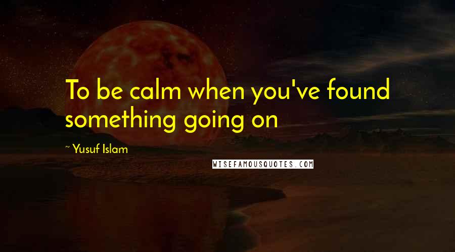 Yusuf Islam Quotes: To be calm when you've found something going on