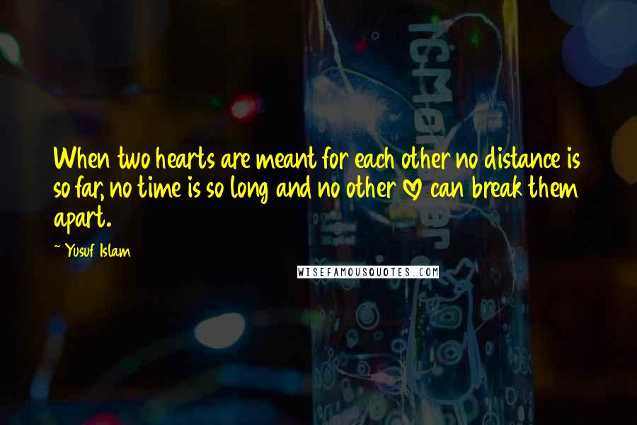 Yusuf Islam Quotes: When two hearts are meant for each other no distance is so far, no time is so long and no other love can break them apart.