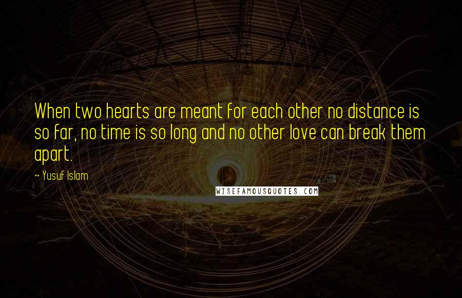 Yusuf Islam Quotes: When two hearts are meant for each other no distance is so far, no time is so long and no other love can break them apart.