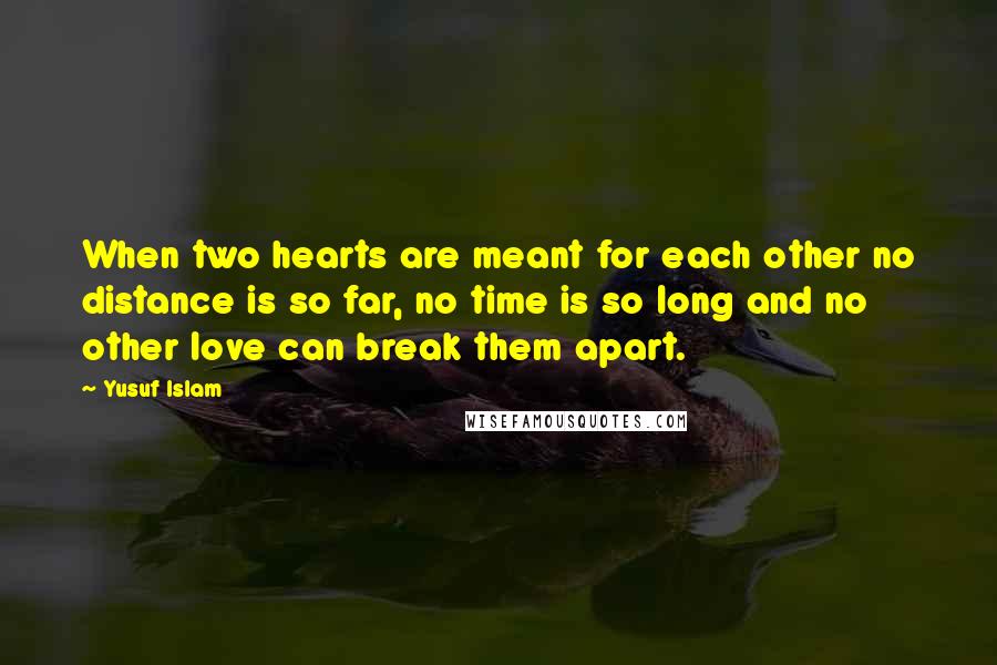 Yusuf Islam Quotes: When two hearts are meant for each other no distance is so far, no time is so long and no other love can break them apart.