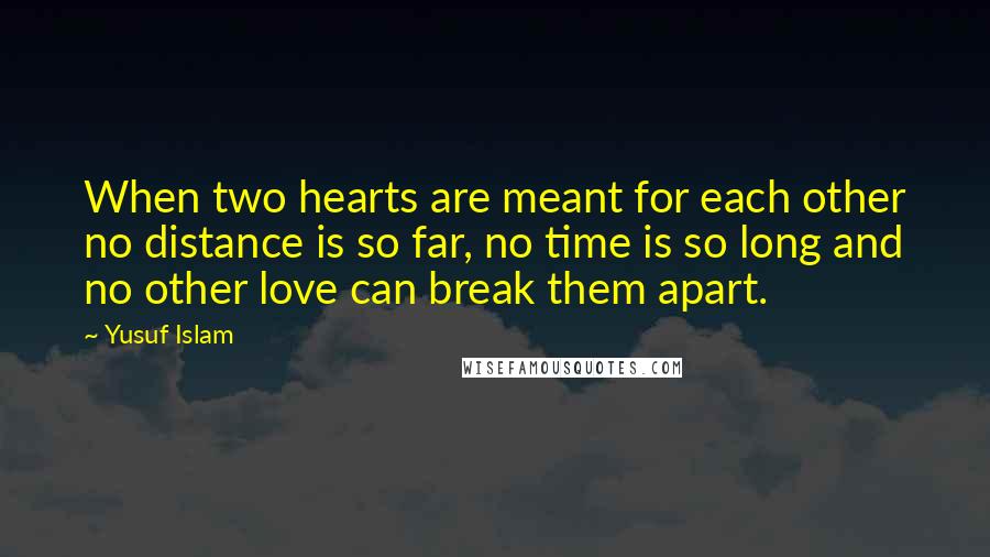 Yusuf Islam Quotes: When two hearts are meant for each other no distance is so far, no time is so long and no other love can break them apart.