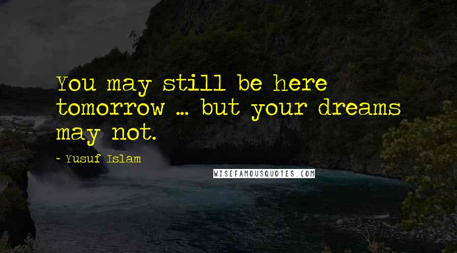 Yusuf Islam Quotes: You may still be here tomorrow ... but your dreams may not.