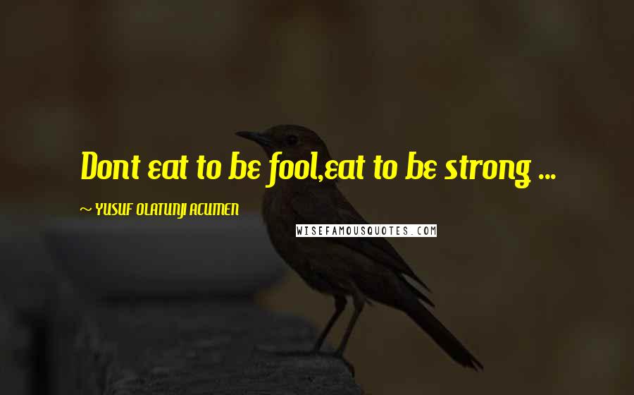 YUSUF OLATUNJI ACUMEN Quotes: Dont eat to be fool,eat to be strong ...