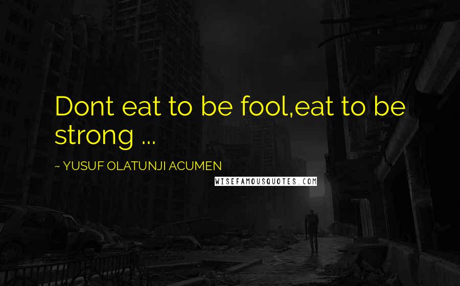 YUSUF OLATUNJI ACUMEN Quotes: Dont eat to be fool,eat to be strong ...