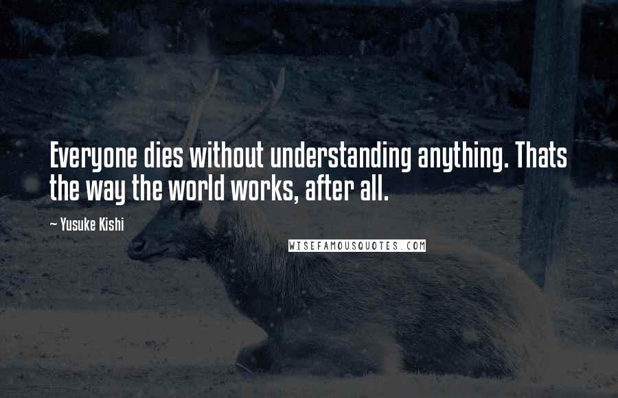 Yusuke Kishi Quotes: Everyone dies without understanding anything. Thats the way the world works, after all.