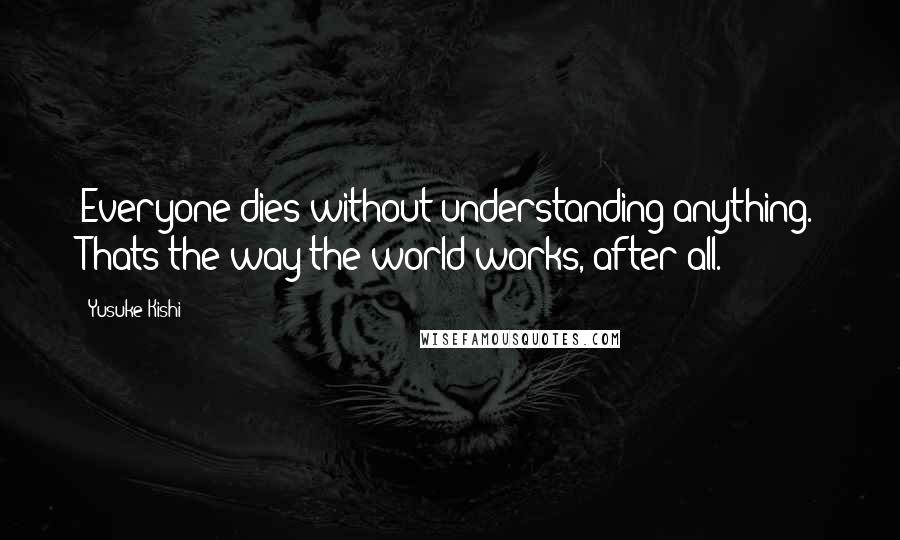 Yusuke Kishi Quotes: Everyone dies without understanding anything. Thats the way the world works, after all.