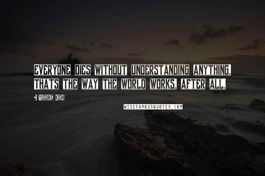 Yusuke Kishi Quotes: Everyone dies without understanding anything. Thats the way the world works, after all.