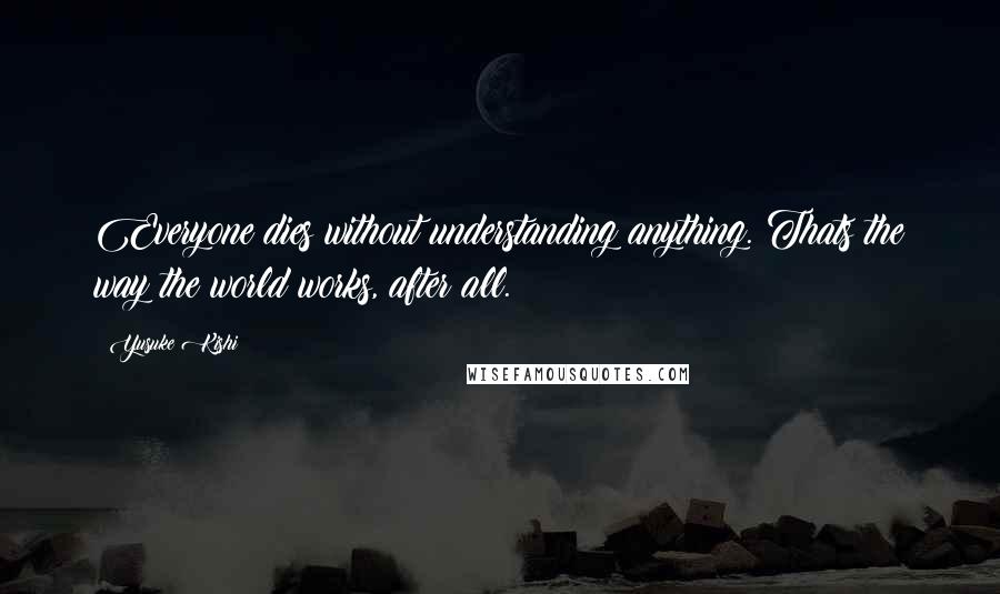 Yusuke Kishi Quotes: Everyone dies without understanding anything. Thats the way the world works, after all.