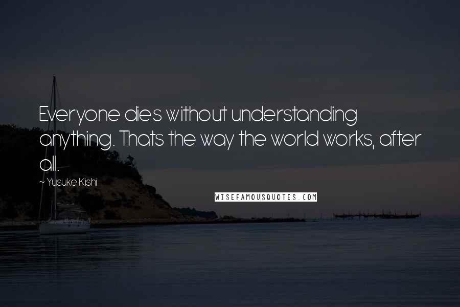 Yusuke Kishi Quotes: Everyone dies without understanding anything. Thats the way the world works, after all.