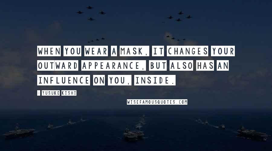 Yusuke Kishi Quotes: When you wear a mask, it changes your outward appearance, but also has an influence on you, inside.