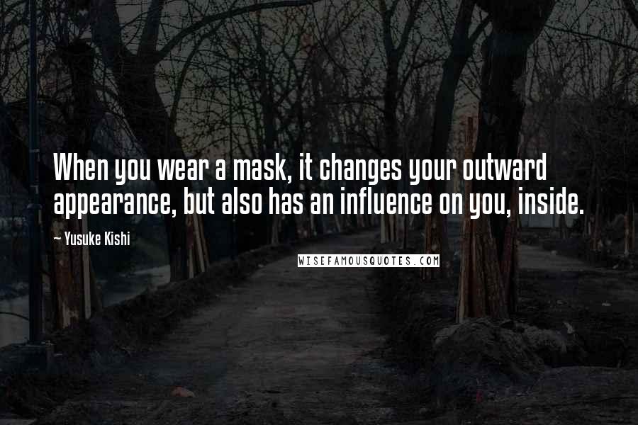 Yusuke Kishi Quotes: When you wear a mask, it changes your outward appearance, but also has an influence on you, inside.