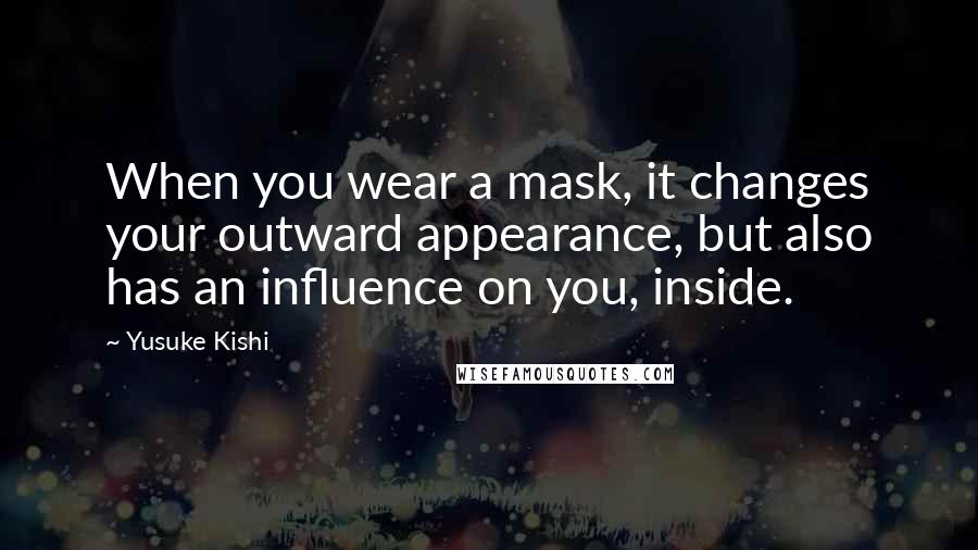 Yusuke Kishi Quotes: When you wear a mask, it changes your outward appearance, but also has an influence on you, inside.