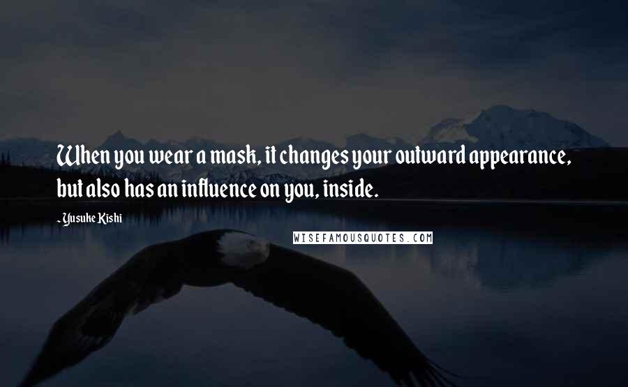 Yusuke Kishi Quotes: When you wear a mask, it changes your outward appearance, but also has an influence on you, inside.