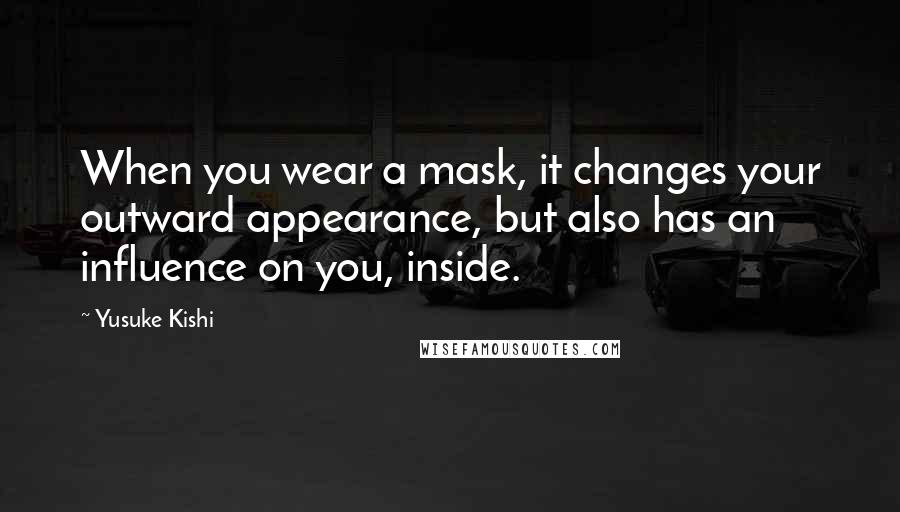 Yusuke Kishi Quotes: When you wear a mask, it changes your outward appearance, but also has an influence on you, inside.