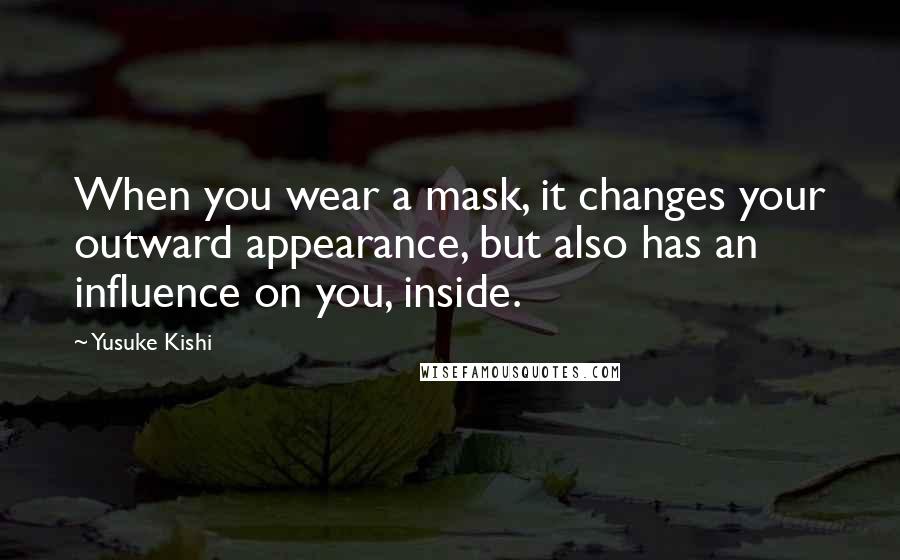 Yusuke Kishi Quotes: When you wear a mask, it changes your outward appearance, but also has an influence on you, inside.