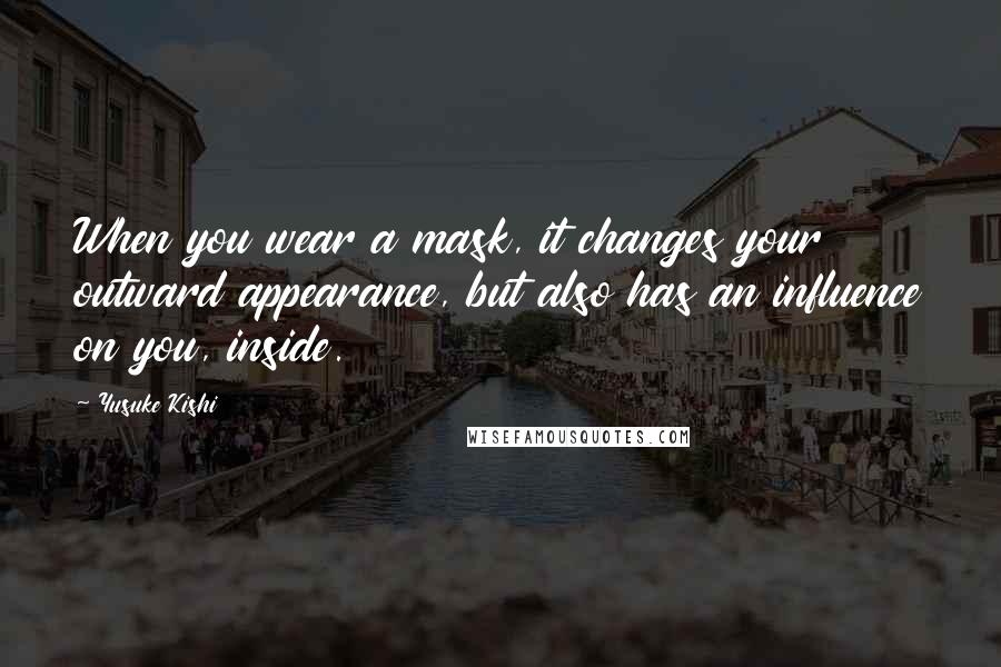 Yusuke Kishi Quotes: When you wear a mask, it changes your outward appearance, but also has an influence on you, inside.