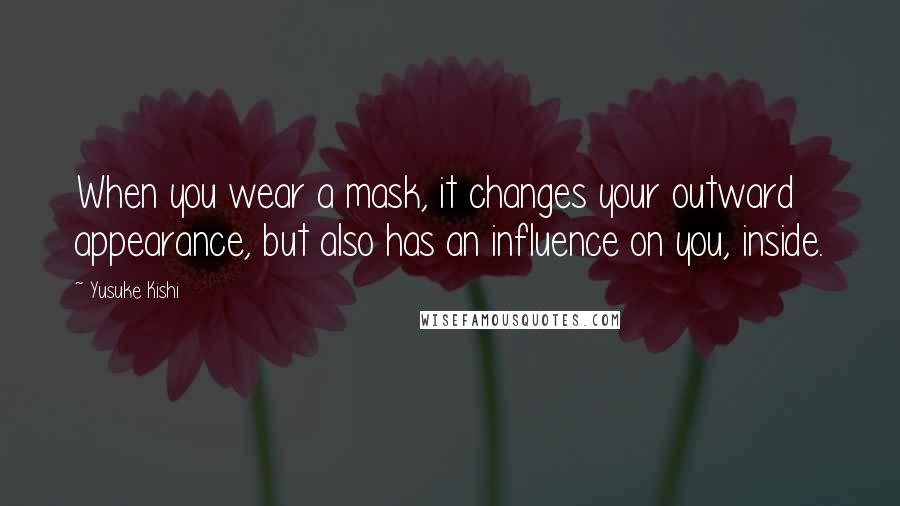 Yusuke Kishi Quotes: When you wear a mask, it changes your outward appearance, but also has an influence on you, inside.
