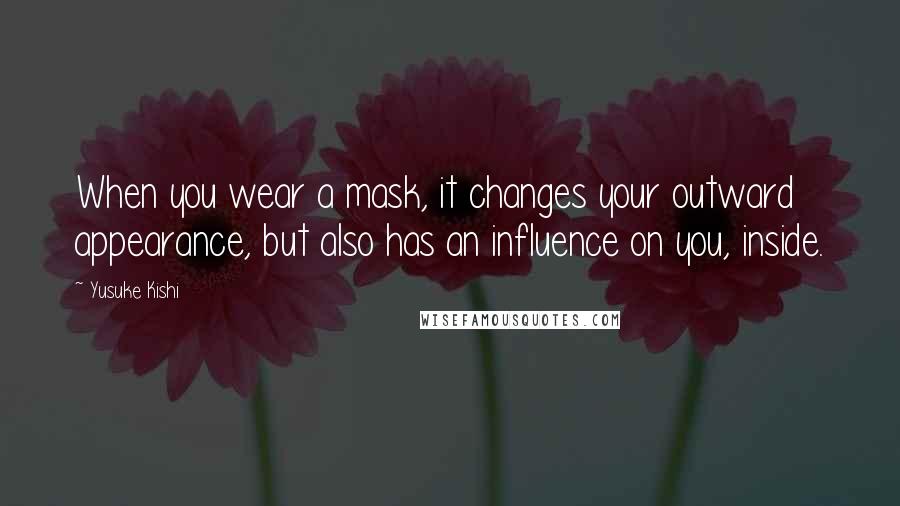 Yusuke Kishi Quotes: When you wear a mask, it changes your outward appearance, but also has an influence on you, inside.