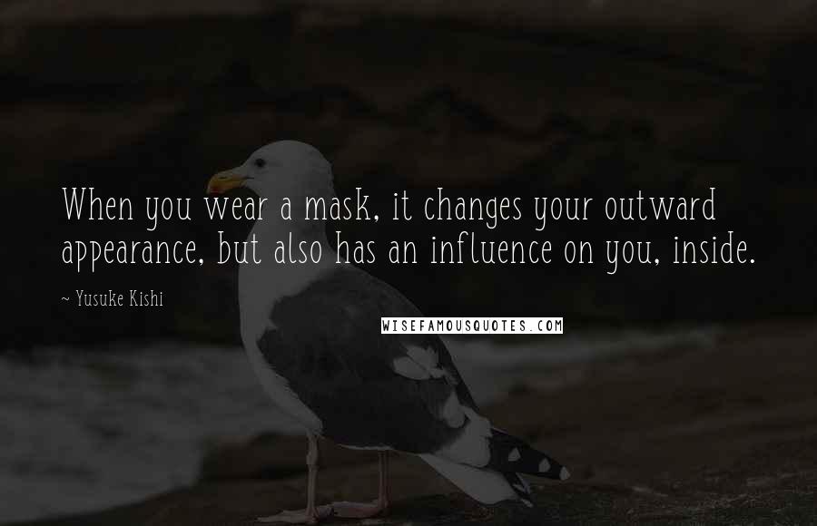 Yusuke Kishi Quotes: When you wear a mask, it changes your outward appearance, but also has an influence on you, inside.