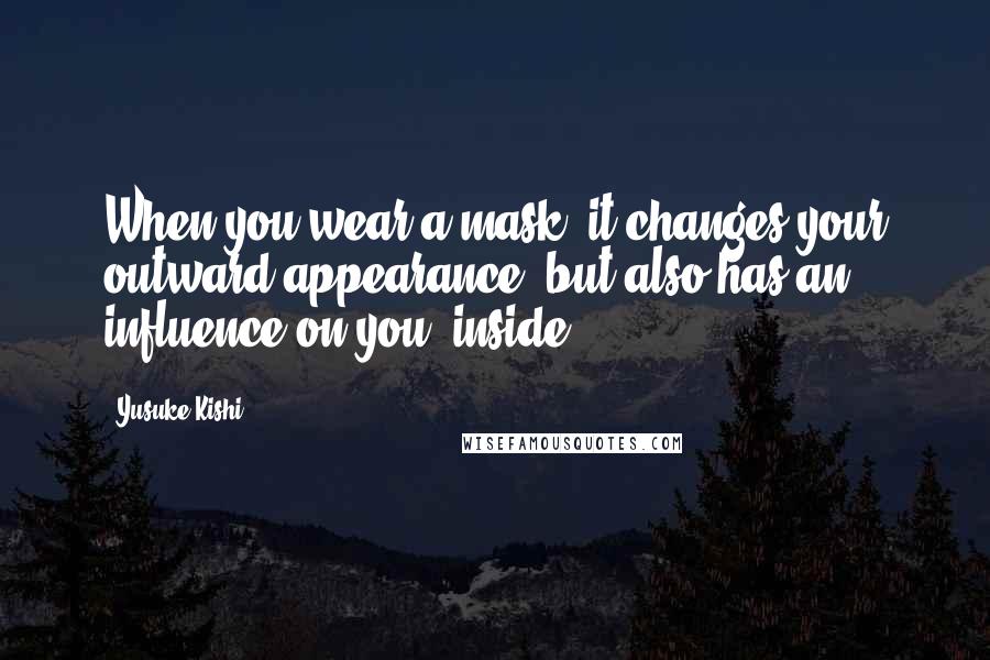 Yusuke Kishi Quotes: When you wear a mask, it changes your outward appearance, but also has an influence on you, inside.