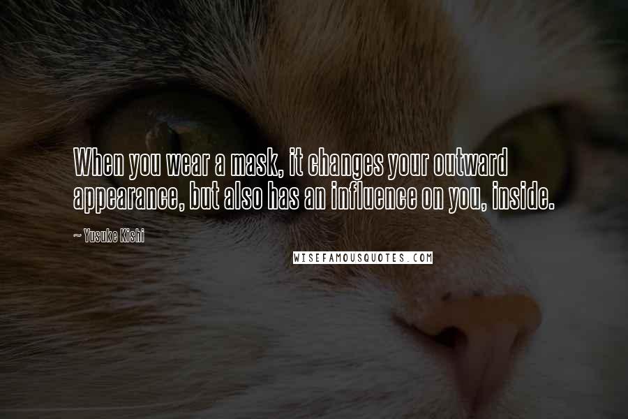 Yusuke Kishi Quotes: When you wear a mask, it changes your outward appearance, but also has an influence on you, inside.